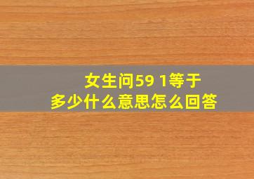 女生问59 1等于多少什么意思怎么回答